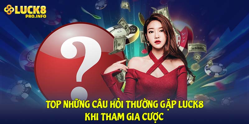 Top những câu hỏi thường gặp LUCK8 khi tham gia cược